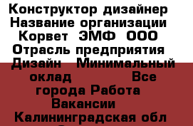 Конструктор-дизайнер › Название организации ­ Корвет, ЭМФ, ООО › Отрасль предприятия ­ Дизайн › Минимальный оклад ­ 25 000 - Все города Работа » Вакансии   . Калининградская обл.,Советск г.